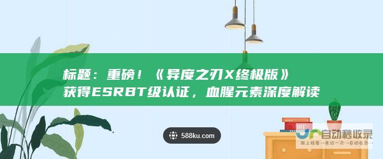 标题重磅异度之刃X终极版获得ESRBT级认证，血腥元