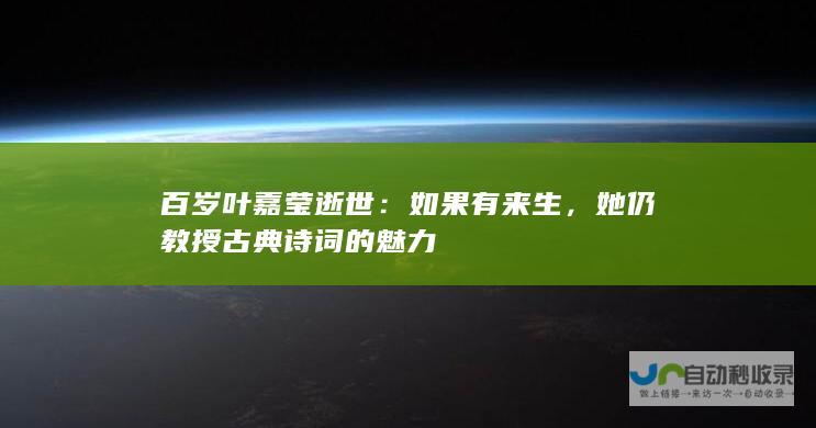 百岁叶嘉莹逝世如果有来生，她仍教授古典诗词的魅