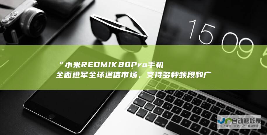 “小米REDMI K80 Pro手机全面进军全球通信市场，支持多种频段和广泛覆盖地域，为用户带来极速畅快的移动通信体验。”