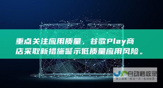 重点关注应用质量，谷歌Play商店采取新措施警示低质量应用风险。