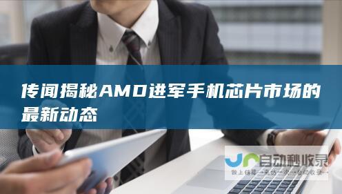 传闻揭秘AMD进军手机芯片市场的最新动态