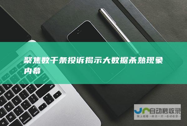 聚焦数千条投诉揭示大数据杀熟现象内幕