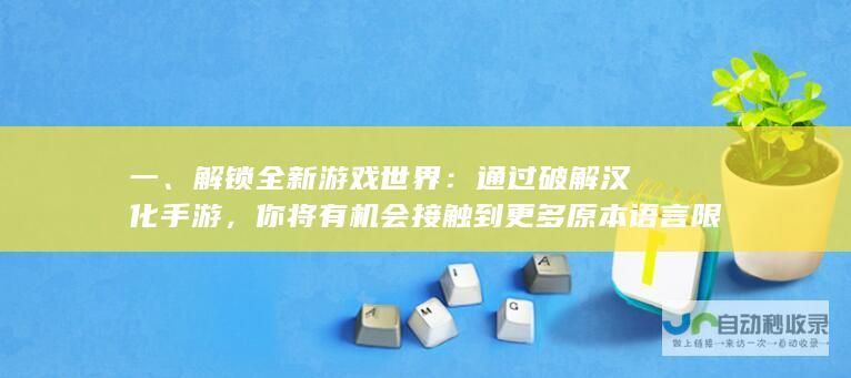 一、解锁全新游戏世界：通过破解汉化手游，你将有机会接触到更多原本语言限制的游戏内容，体验不同文化和风格的游戏世界。