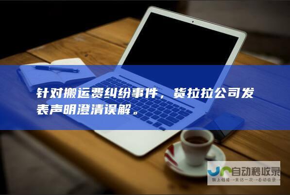 针对搬运费纠纷事件，货拉拉发表声明澄清误解