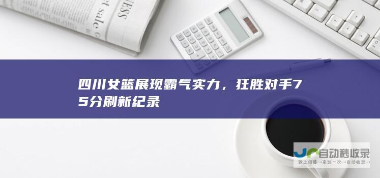 四川女篮展现霸气实力，狂胜对手75分刷新纪录