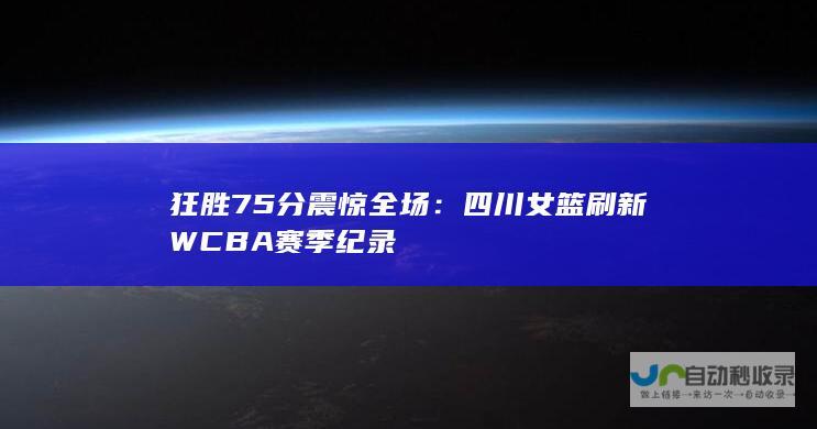 狂胜75分震惊全场：四川女篮刷新WCBA赛季纪录