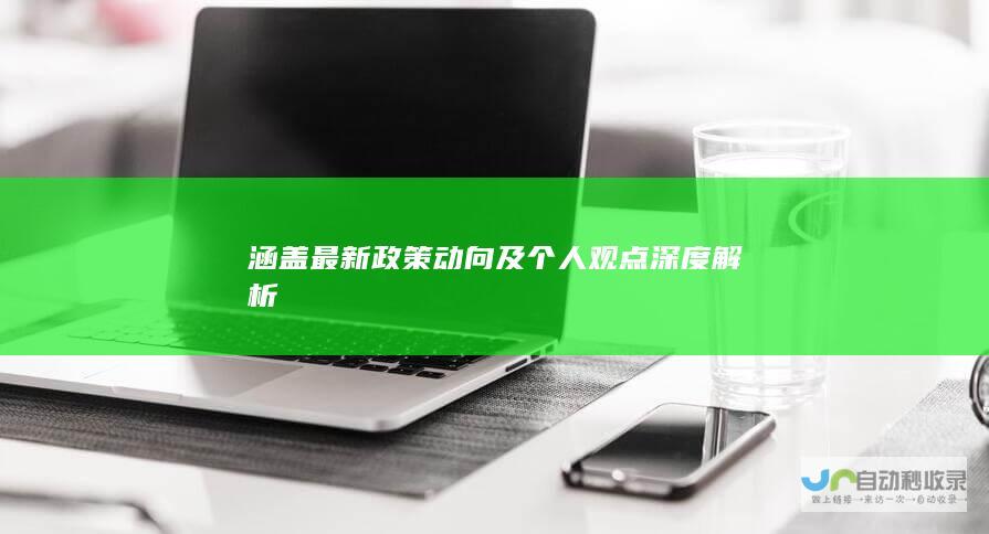 涵盖最新政策动向及个人观点深度解析