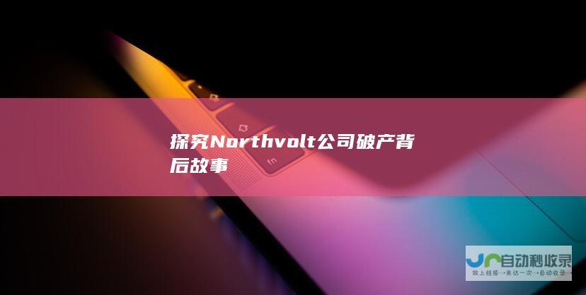 探究Northvolt公司破产背后故事