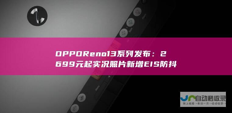 OPPO Reno13系列发布：2699元起 实况照片新增EIS防抖