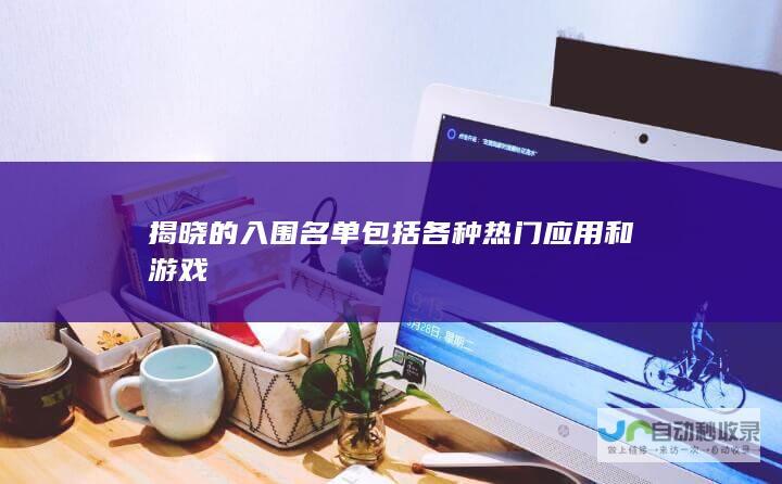 揭晓的入围名单包括各种热门应用和游戏