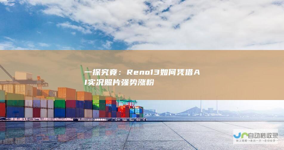 一探究竟：Reno13如何凭借AI实况照片强势涨粉