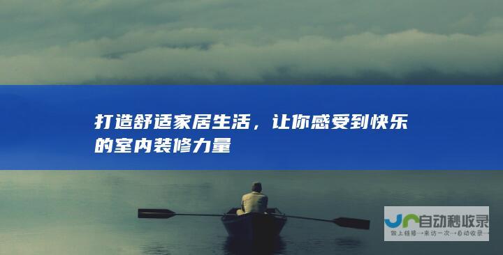 打造舒适家居生活，让你感受到快乐的室内装修力量