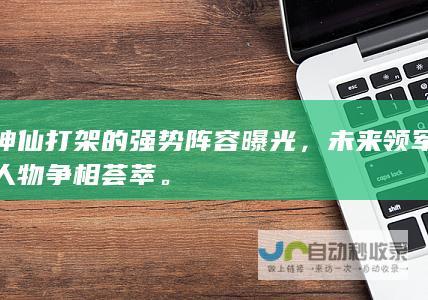 神仙打架的强势阵容曝光，未来领军人物争相荟萃。