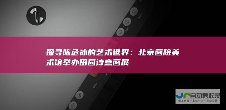 探寻陈危冰的艺术世界：北京画院美术馆举办田园诗意画展