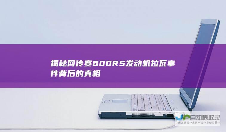 揭秘网传赛600RS发动机拉瓦事件背后的真相