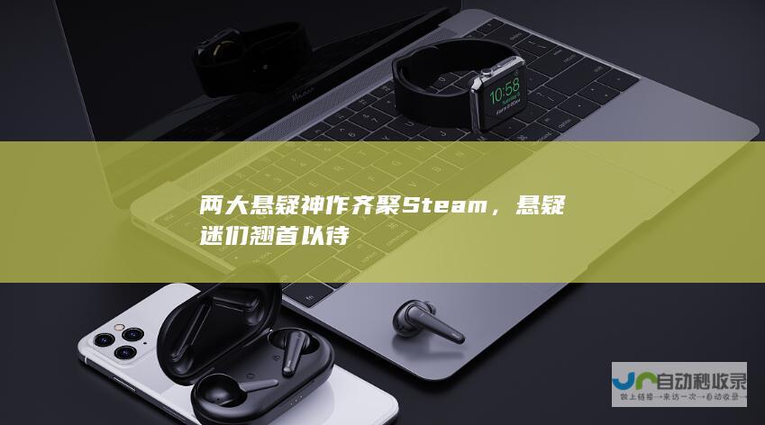 两大悬疑神作齐聚Steam，悬疑迷们翘首以待