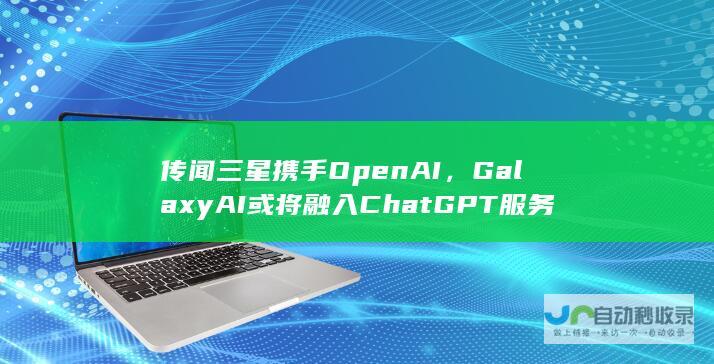 传闻三星携手OpenAI，Galaxy AI或将融入ChatGPT服务