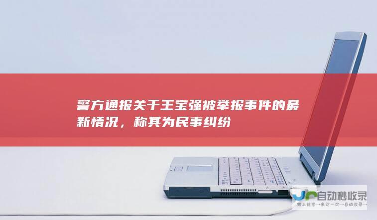 警方通报关于王宝强被举报事件的最新情况，称其为民事纠纷