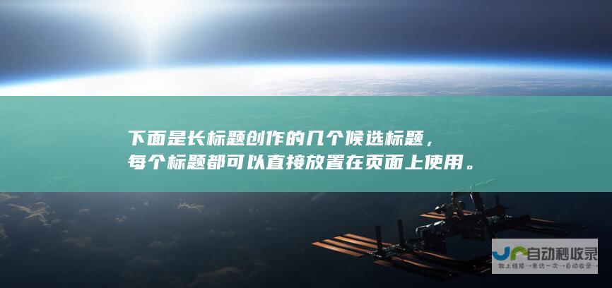 下面是长标题创作的几个候选标题，每个标题都可以直接放置在页面上使用。