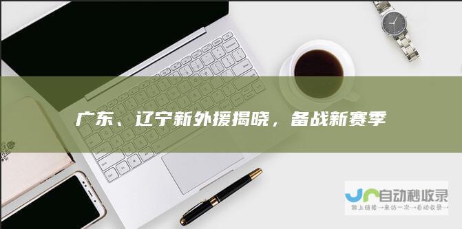 广东、辽宁新外援揭晓，备战新赛季