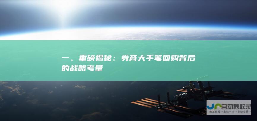 一、重磅揭秘：券商大手笔回购背后的战略考量