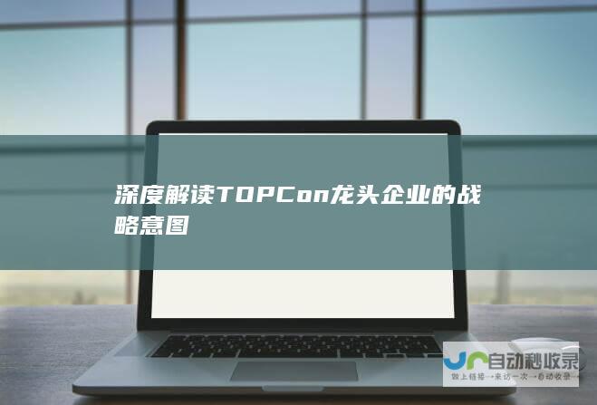 深度解读TOPCon龙头企业的战略意图