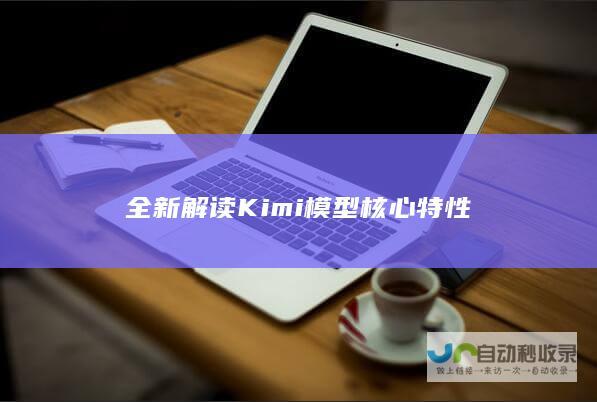 全新解读Kimi模型核心特性