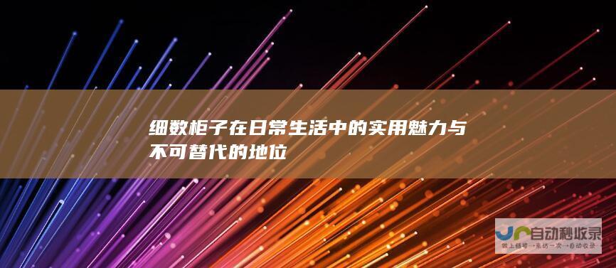 细数柜子在日常生活中的实用魅力与不可替代的地位