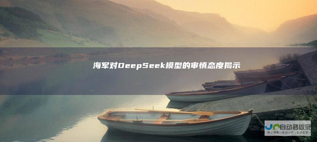 海军对DeepSeek模型的审慎态度揭示