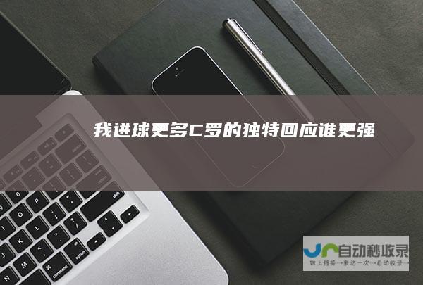 我进球更多——C罗的独特回应 谁更强