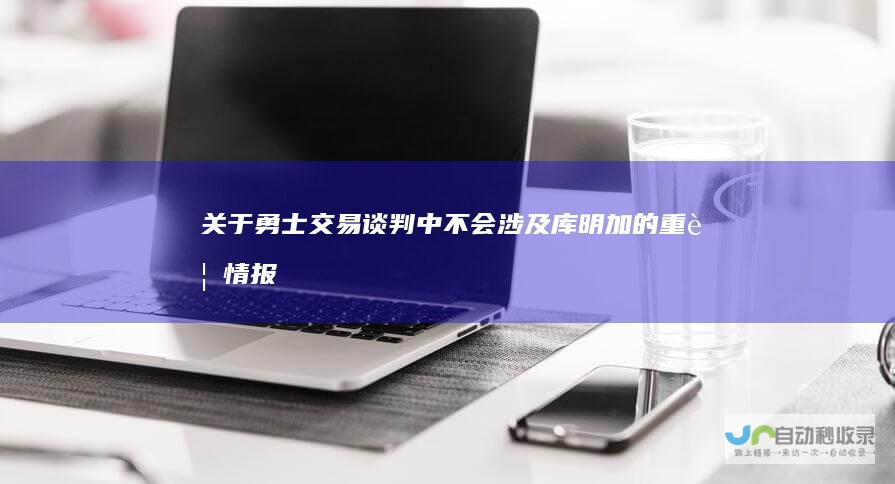 关于勇士交易谈判中不会涉及库明加的重要情报