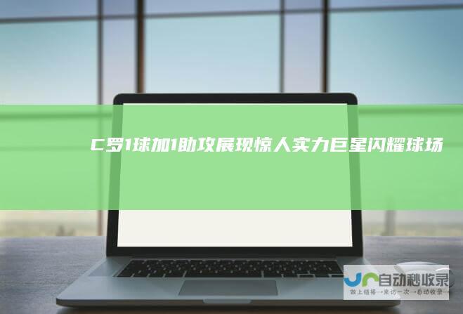 C罗1球加1助攻展现惊人实力 巨星闪耀球场