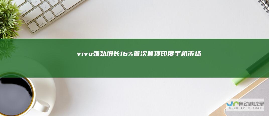 vivo强劲增长16% 首次登顶印度手机市场