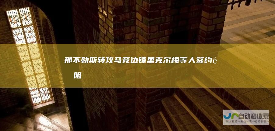 那不勒斯转攻马竞边锋里克尔梅等人 签约遇阻