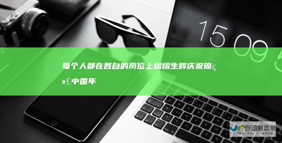 每个人都在各自的岗位上熠熠生辉 庆祝锦绣中国年