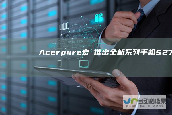 Acerpure 宏碁推出全新系列手机 S27E4