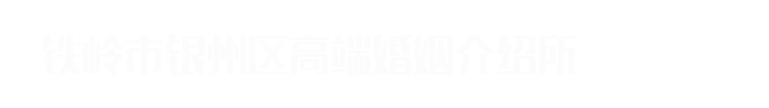 铁岭市银州区高端婚姻介绍所